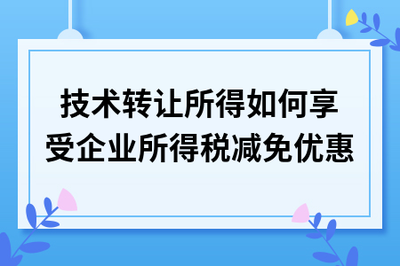 技术转让所得如何享受企业所得税减免优惠 技术推广合规指南